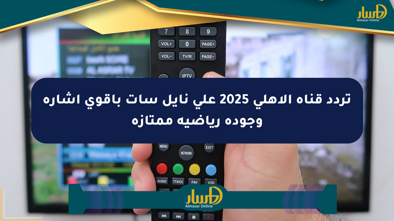 تردد قناة الأهلي 2025 على نايل سات بأقوى إشارة وجودة رياضية ممتازة
